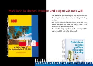 Man kann sie drehen, wenden und biegen wie man will.
                              die klassische Spiralbindung ist eine »glücksspirale«
                              für alle, die eine extrem strapazierfähige Bindung
                              suchen.
                              die flexible kunststoffspirale, die sich biegt aber nicht
                              beugt, hat sich vor allem bei Schul-, lehr-, fach-
                              büchern und atlanten bewährt.
                              die Spiralbindung eignet sich auch hervorragend für
                              starke produkte mit hoher Seitenzahl.
 