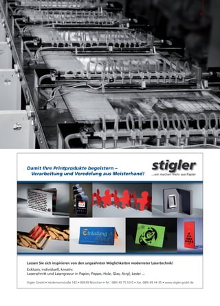 Damit Ihre Printprodukte begeistern –
Verarbeitung und Veredelung aus Meisterhand!
Lassen Sie sich inspirieren von den ungeahnten Möglichkeiten modernster Lasertechnik!
Exklusiv, individuell, kreativ:
Laserschnitt und Lasergravur in Papier, Pappe, Holz, Glas, Acryl, Leder ...
Stigler GmbH • Heidemannstraße 182 • 80939 München • Tel.: 089 / 40 75 53-0 • Fax: 089 / 49 44 35 • www.stigler-gmbh.de
3
 