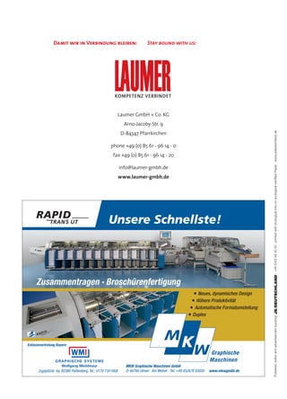 MKW Graphische Maschinen GmbH
D-56766 Ulmen · Am Weiher·Telefon +49 (0)2676 93050
www.mkwgmbh.de
Unsere Schnellste!UT
Neues, dynamisches Design
Höhere Produktivität
Automatische Formatumstellung
Duplex
Zusammentragen · Broschürenfertigung
GRAPHISCHE SYSTEME
Wolfgang Michlmayr MKW Graphische Maschinen GmbH
D-56766 Ulmen · Am Weiher · Tel. +49 (0)2676 93050 www.mkwgmbh.deZugspitzstr. 4a, 82380 Peißenberg, Tel.: 0170 7351958
Exklusivvertretung Bayern:
Damit wir in Verbindung bleiben:
Laumer GmbH + Co. KG
Arno-Jacoby-Str. 9
D-84347 Pfarrkirchen
phone +49 (0) 85 61 - 96 14 - 0
fax +49 (0) 85 61 - 96 14 - 20
info@laumer-gmbh.de
www.laumer-gmbh.de
Stay bound with us:
Kompetenz verBinDet
 