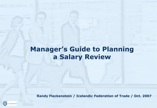 Manager’s Guide to Planning
     a Salary Review




 Randy Fleckenstein / Icelandic Federation of Trade / Oct. 2007
 