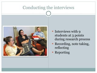 Conducting the interviews Interviews with 9 students at 3 points during research process Recording, note taking, reflecting  Reporting  