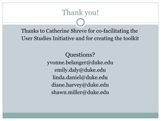 Thank you! Thanks to Catherine Shreve for co-facilitating the  User Studies Initiative and for creating the toolkit Questions? [email_address] [email_address] [email_address] [email_address] [email_address] 