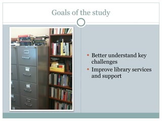 Goals of the study Better understand key challenges Improve library services and support 