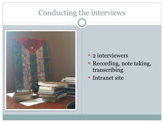 Conducting the interviews 2 interviewers Recording, note taking, transcribing Intranet site  
