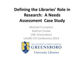 Defining the Libraries' Role in
Research: A Needs
Assessment Case Study
Michael Crumpton
Kathryn Crowe
UNC Greensboro
LAUNC-CH Conference 2014
 