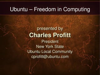 Ubuntu – Freedom in Computing presented by Charles Profitt President New York State Ubuntu Local Community [email_address] 