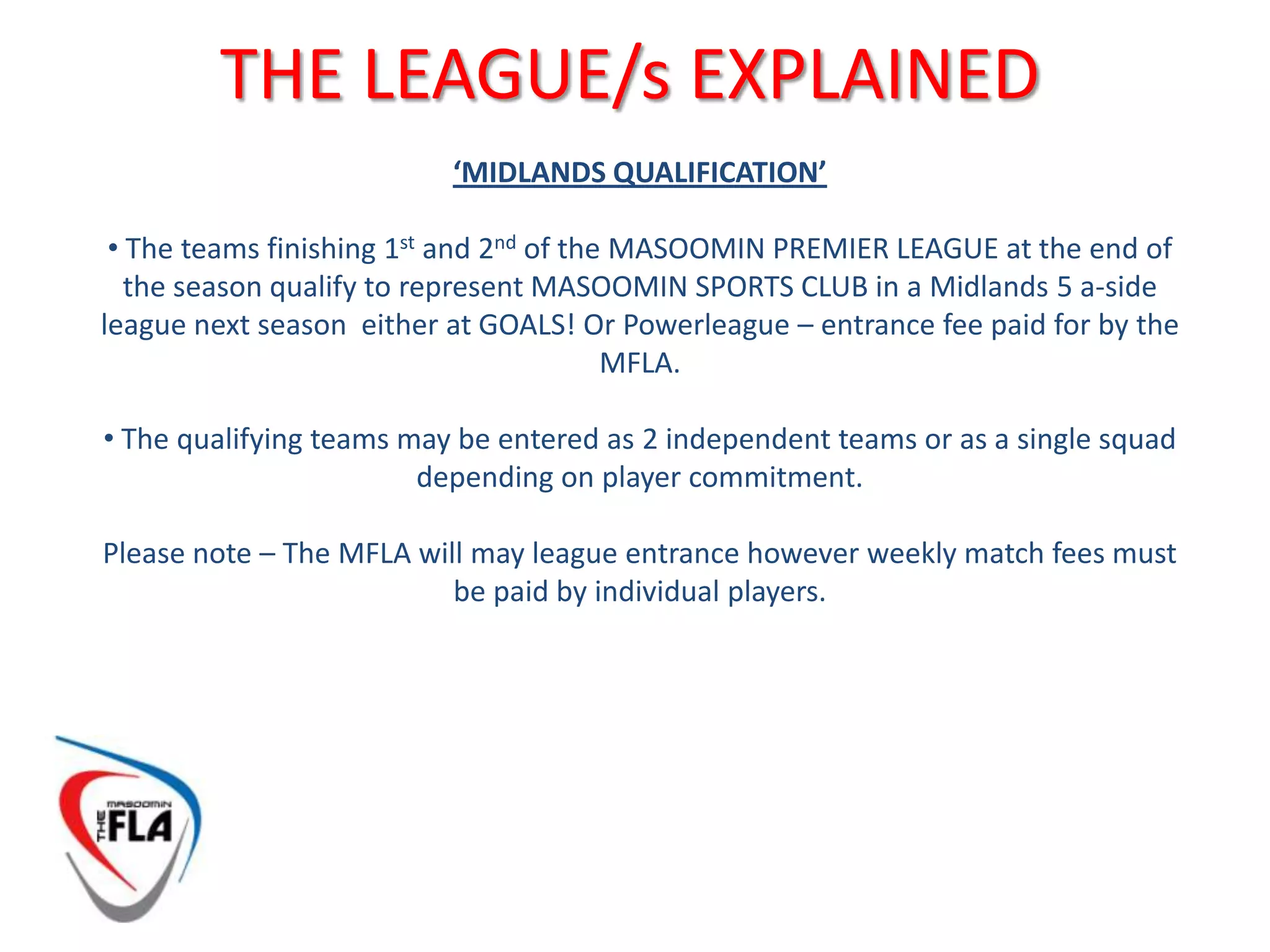  At the end of the season the bottom 2 teams in the MASOOMIN PREMIER LEAGUE will be relegated to the MASOOMIN CHAMPIONSHIP. The team finishing TOP of the MASOOMIN CHAMPIONSHIP will be automatically promoted to the MASOOMIN PREMIER LEAGUE