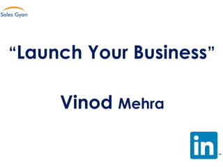“Launch Your Business”
Vinod Mehra
 