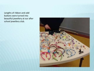 Lengths of ribbon and odd
buttons were turned into
beautiful jewellery at our after
school jewellery club.
 