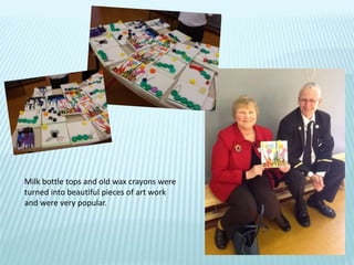 Milk bottle tops and old wax crayons were
turned into beautiful pieces of art work
and were very popular.
 