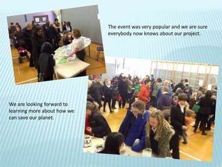 The event was very popular and we are sure
everybody now knows about our project.
We are looking forward to
learning more about how we
can save our planet.
 