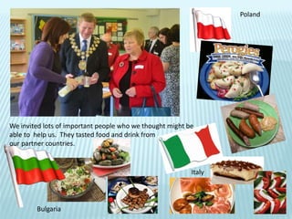 We invited lots of important people who we thought might be
able to help us. They tasted food and drink from
our partner countries.
Poland
Italy
Bulgaria
 