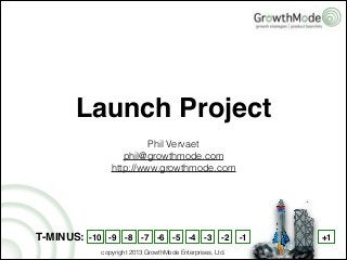 Phil Vervaet
phil@growthmode.com
http://www.growthmode.com
Launch Project
T-MINUS: -10 -9 -8 -7 -6 -5 -4 -3 -2 -1 +1
copyright 2013 GrowthMode Enterprises, Ltd.
 