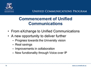 Commencement of Unified Communications From eXchange to Unified Communications A new opportunity to deliver further Progress towards the University vision Real savings Improvements in collaboration New functionality through Voice over IP 