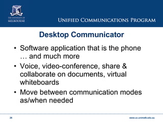 Desktop Communicator Software application that is the phone … and much more Voice, video-conference, share & collaborate on documents, virtual whiteboards Move between communication modes as/when needed 