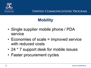 Mobility Single supplier mobile phone / PDA service Economies of scale = improved service with reduced costs 24 * 7 support desk for mobile issues Faster procurement cycles 