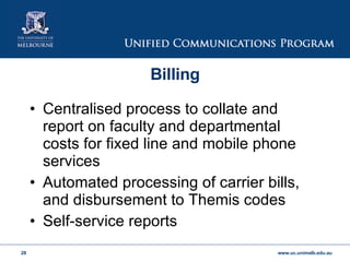Billing Centralised process to collate and report on faculty and departmental costs for fixed line and mobile phone services Automated processing of carrier bills, and disbursement to Themis codes Self-service reports 