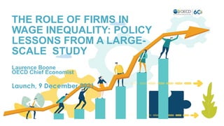 THE ROLE OF FIRMS IN
WAGE INEQUALITY: POLICY
LESSONS FROM A LARGE-
SCALE STUDY
Laurence Boone
OECD Chief Economist
Launch, 9 December 2021
 