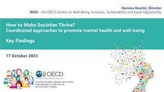 How to Make Societies Thrive?
Coordinated approaches to promote mental health and well-being
Romina Boarini, Director
WISE – the OECD Centre on Well-Being, Inclusion, Sustainability and Equal Opportunity
17 October 2023
Key Findings
CENTRE ON WELL-BEING, INCLUSION,
SUSTAINABILITY AND EQUAL
OPPORTUNITY (WISE)
 