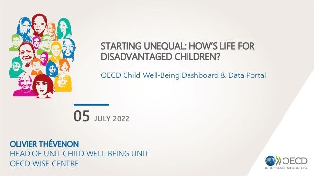 STARTING UNEQUAL: HOW’S LIFE FOR
DISADVANTAGED CHILDREN?
OECD Child Well-Being Dashboard & Data Portal
05 JULY 2022
OLIVIER THÉVENON
HEAD OF UNIT CHILD WELL-BEING UNIT
OECD WISE CENTRE
 