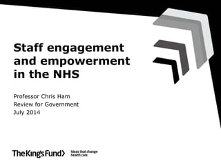 Staff engagement
and empowerment
in the NHS
Professor Chris Ham
Review for Government
July 2014
 