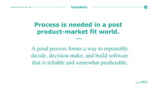 BUILDING PRODUCT POST PMF
@ROBFAN
@SHARETHROUGH
TAKEAWAYS
A good process forms a way to repeatably
decide, decision-make, and build software
that is reliable and somewhat predictable.
Process is needed in a post
product-market fit world.
 