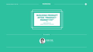 BUILDING PRODUCT POST PMF MORNING
BUILDING PRODUCT
AFTER “PRODUCT-
MARKET FIT”
CASE STUDY OF
SHARETHROUGH’S PROCESS
ROB FAN
CTO & Co-founder
Presented by
 