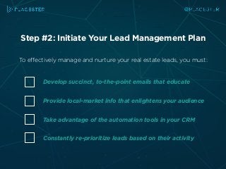 Step #2: Initiate Your Lead Management Plan
To effectively manage and nurture your real estate leads, you must:
Develop su...