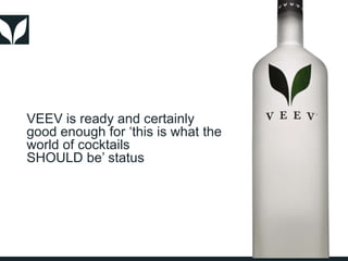 VEEV is ready and certainly
good enough for ‘this is what the
world of cocktails
SHOULD be’ status
 