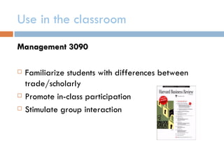 Use in the classroom
Management 3090

   Familiarize students with differences between
    trade/scholarly
   Promote in-class participation
   Stimulate group interaction
 