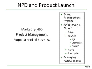 NPD and Product Launch
                           • Brand
                             Management
                             System
                           • On Building A
    Marketing 460            Brand
                              – Price
 Product Management           – Launch
Fuqua School of Business         • P/L
                                 • Elements
                                 • Launch
                              – Place
                              – Promotion
                           • Managing
                             Across Brands
                                              NPD–1
 