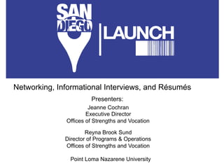 Networking, Informational Interviews, and Résumés
                        Presenters:
                       Jeanne Cochran
                      Executive Director
              Offices of Strengths and Vocation

                      Reyna Brook Sund
              Director of Programs & Operations
              Offices of Strengths and Vocation

                Point Loma Nazarene University
 