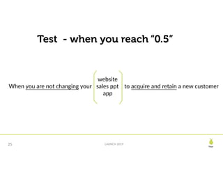 Pear
LAUNCH 201925
Test - when you reach “0.5”
When you are not changing your to acquire and retain a new customer
website
sales ppt
app
 