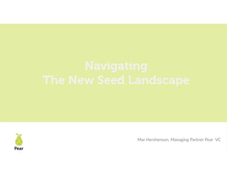 Pear
LAUNCH Scale 2018
Navigating
The New Seed Landscape
Mar Hershenson, Managing Partner Pear VC
Pear
 