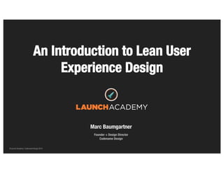 © Launch Academy / Codename Design 2014© Launch Academy / Codename Design 2014
An Introduction to Lean User
Experience Design
Marc Baumgartner
Founder + Design Director
Codename Design
 