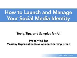 www.TobyElwin.com
How to Launch and Manage
Your Social Media Identity
Tools, Tips, and Samples for All
Presented for
MassBay Organization Development Learning Group
 