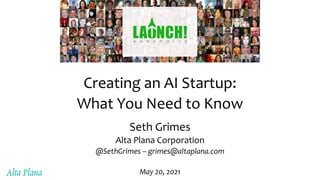 Creating an AI Startup:
What You Need to Know
Seth Grimes
Alta Plana Corporation
@SethGrimes – grimes@altaplana.com
May 20, 2021
 