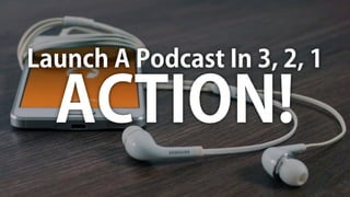 Launch A Podcast In 3, 2, 1
ACTION!
 