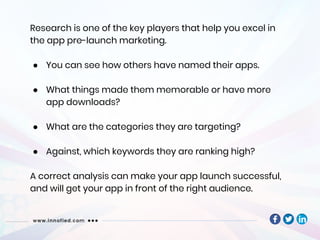 Research is one of the key players that help you excel in
the app pre-launch marketing.
● You can see how others have name...