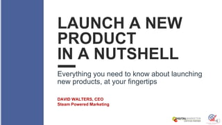 LAUNCH A NEW
PRODUCT
IN A NUTSHELL
Everything you need to know about launching
new products, at your fingertips
DAVID WALTERS, CEO
Steam Powered Marketing
 