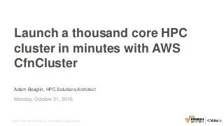 © 2015, Amazon Web Services, Inc. or its Affiliates. All rights reserved.
Adam Boeglin, HPC Solutions Architect
Monday, October 31, 2016
Launch a thousand core HPC
cluster in minutes with AWS
CfnCluster
 