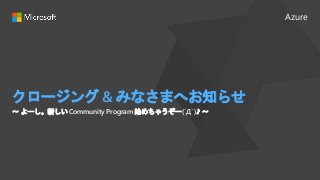 Azure
クロージング & みなさまへお知らせ
〜 よーし。新しい Community Program 始めちゃうぞー(´Д` )♪ 〜
 
