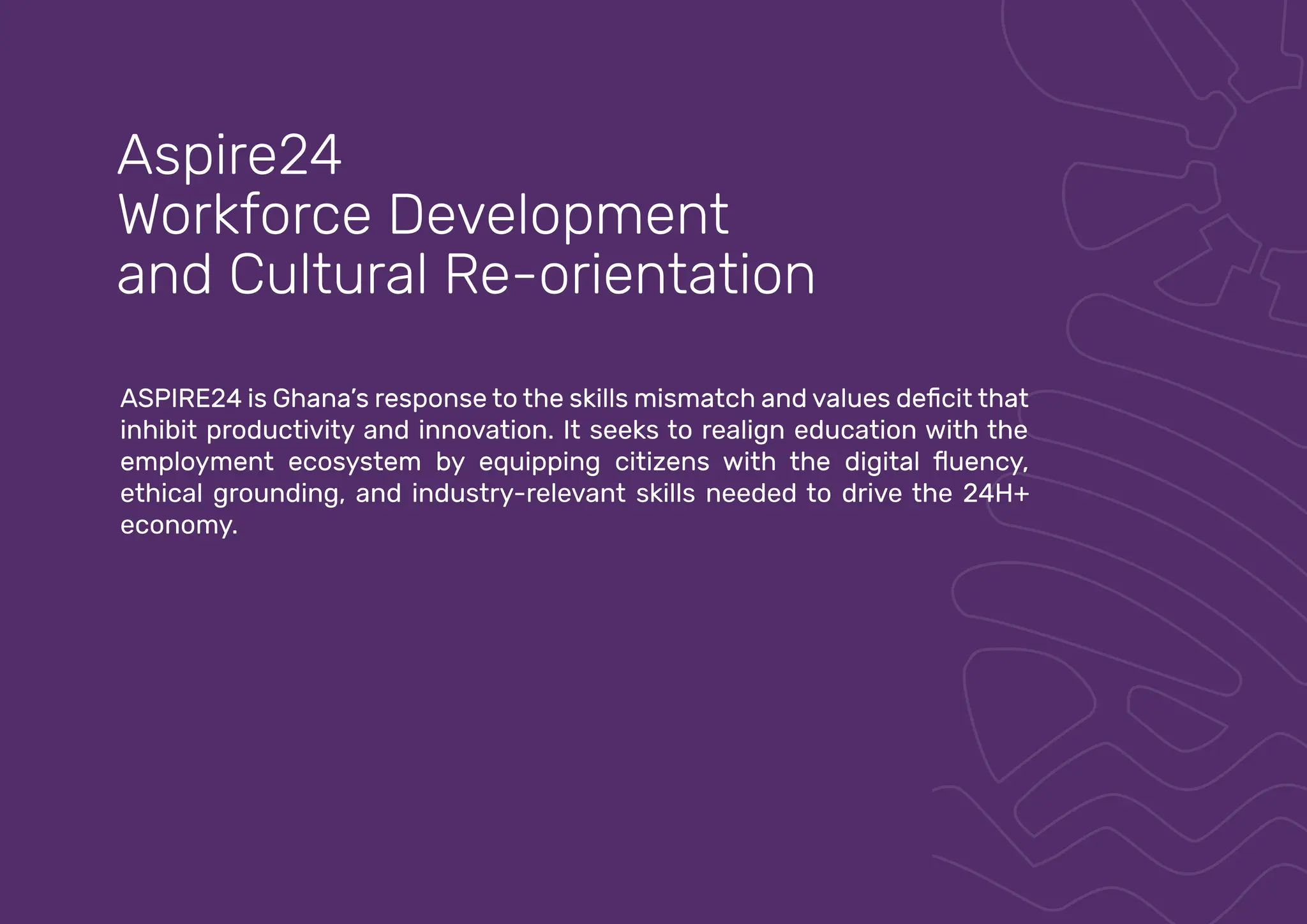 inhibit productivity and innovation. It seeks to realign education with the
ethical grounding, and industry-relevant skills needed to drive the 24H+
economy.
Aspire24
Workforce Development
and Cultural Re-orientation
 
