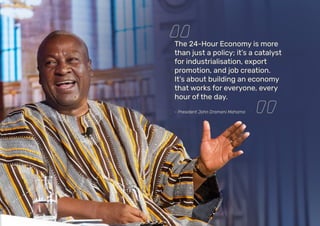 The 24-Hour Economy is more
than just a policy; it’s a catalyst
for industrialisation, export
promotion, and job creation.
It’s about building an economy
that works for everyone, every
hour of the day.
- President John Dramani Mahama
 