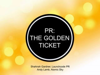 PR: 
THE GOLDEN 
TICKET 
Shahirah Gardner, Launchcode PR 
Andy Lamb, Atomic Sky 
 