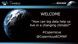 Implemented by
WELCOME
“How can big data help us
live in a changing climate?”
#Copernicus
@CopernicusECMWF
 
