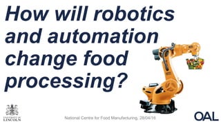 How will robotics
and automation
change food
processing?
National Centre for Food Manufacturing, 28/04/16
 