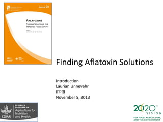 Finding Aflatoxin Solutions
Introduction
Laurian Unnevehr
IFPRI
November 5, 2013

 