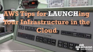 AWS Tips for LAUNCHing
Your Infrastructure in the
Cloud
https://secure.flickr.com/photos/aloha75/6109626449

 