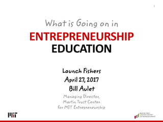 ENTREPRENEURSHIP
EDUCATION
1
Launch Fishers
April 27, 2017
Bill Aulet
Managing Director,
Martin Trust Center
for MIT Entrepreneurship
What is Going on in
 